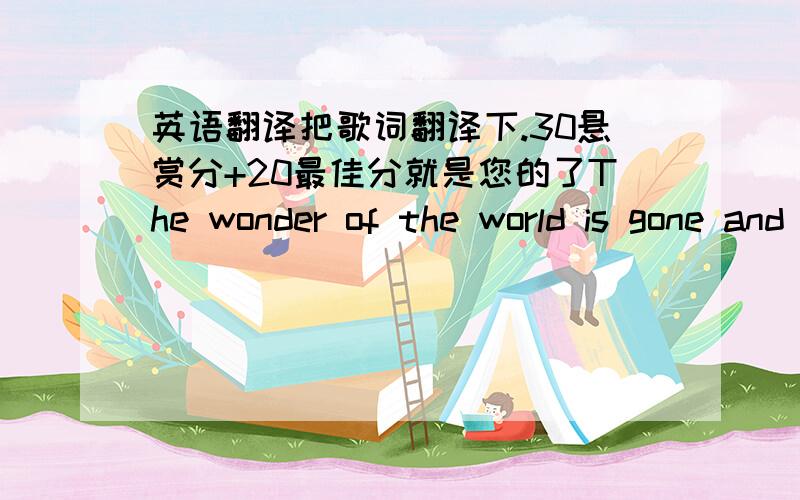 英语翻译把歌词翻译下.30悬赏分+20最佳分就是您的了The wonder of the world is gone and old for sureAll the wonder that I want I found in herAs a hole becomes a part that strikes a burnAnd no flame returnsEvery intuition fails to fin