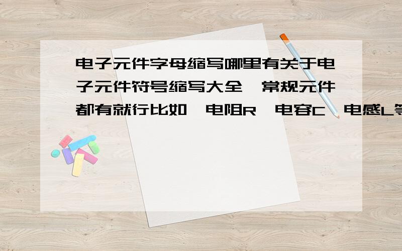 电子元件字母缩写哪里有关于电子元件符号缩写大全,常规元件都有就行比如,电阻R,电容C,电感L等