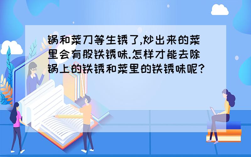 锅和菜刀等生锈了,炒出来的菜里会有股铁锈味.怎样才能去除锅上的铁锈和菜里的铁锈味呢?