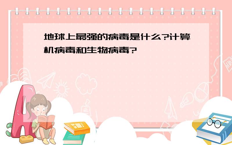 地球上最强的病毒是什么?计算机病毒和生物病毒?