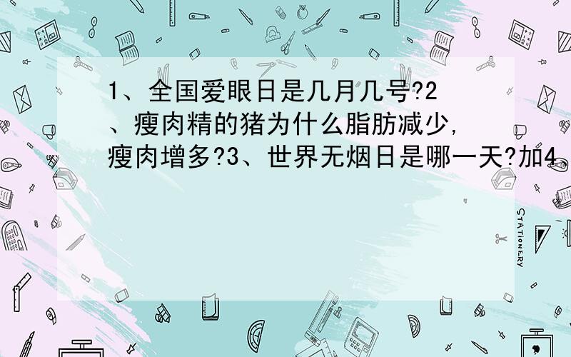 1、全国爱眼日是几月几号?2、瘦肉精的猪为什么脂肪减少,瘦肉增多?3、世界无烟日是哪一天?加4、孟姜女哭倒了哪的长城?5、含有动物的英语谚语.6、一首英语短诗.一定快答,先答且全对就得