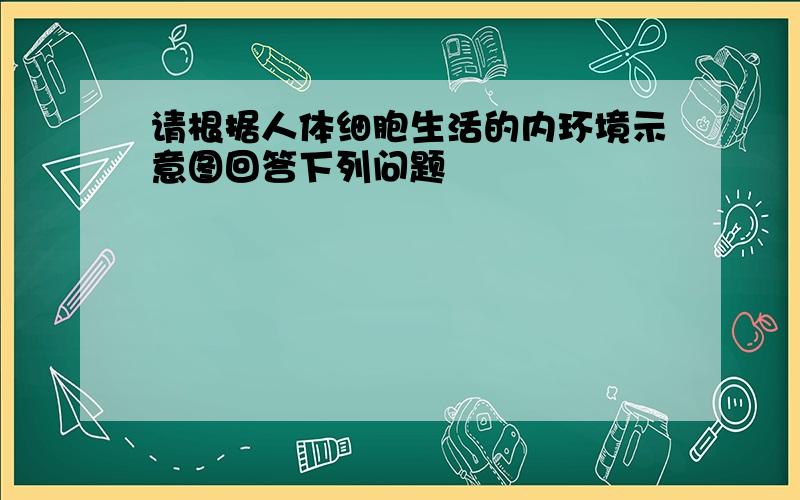 请根据人体细胞生活的内环境示意图回答下列问题