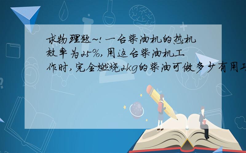 求物理题~!一台柴油机的热机效率为25%,用这台柴油机工作时,完全燃烧2kg的柴油可做多少有用功一台柴油机的热机效率为25%,用这台柴油机工作时,完全燃烧2kg的柴油可做多少有用功?(1kg柴油完