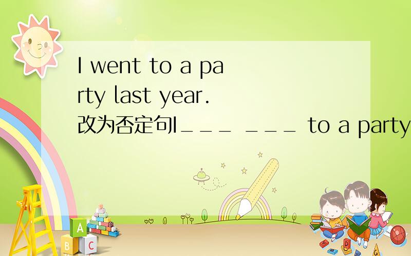 I went to a party last year.改为否定句I___ ___ to a party last year.