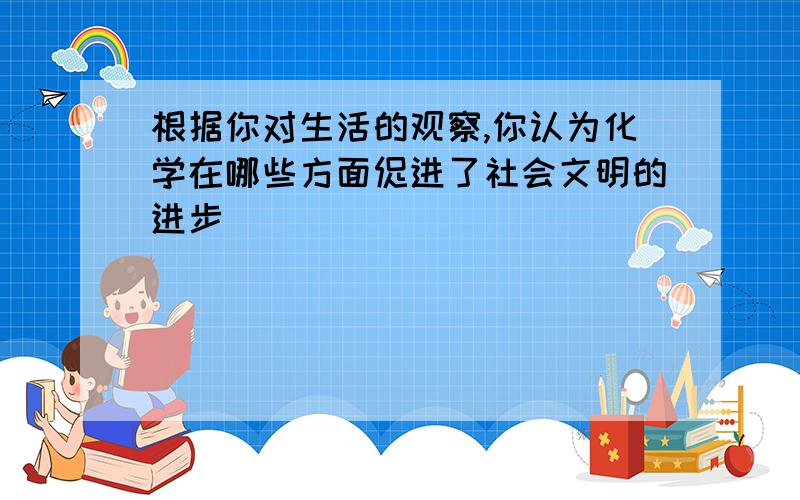 根据你对生活的观察,你认为化学在哪些方面促进了社会文明的进步