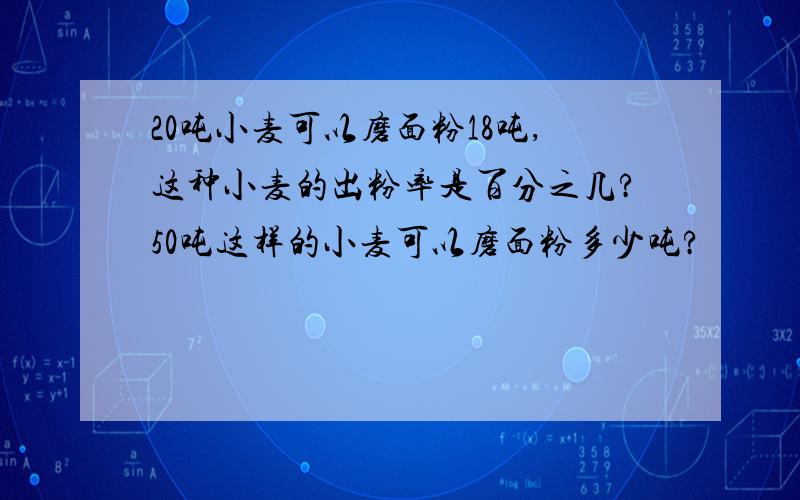 20吨小麦可以磨面粉18吨,这种小麦的出粉率是百分之几?50吨这样的小麦可以磨面粉多少吨?