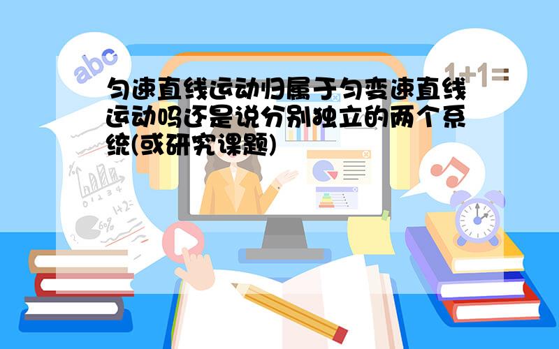 匀速直线运动归属于匀变速直线运动吗还是说分别独立的两个系统(或研究课题)