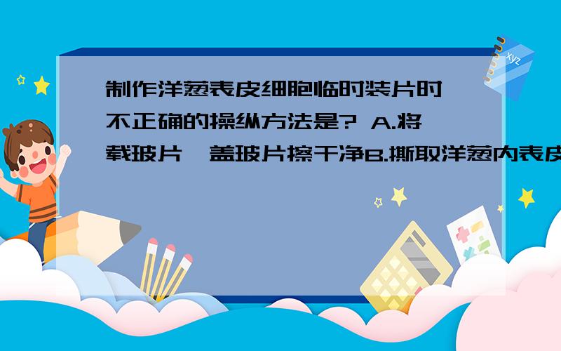 制作洋葱表皮细胞临时装片时,不正确的操纵方法是? A.将载玻片、盖玻片擦干净B.撕取洋葱内表皮,直接放在载玻片上C.染色时吸取一滴染液滴在盖玻片的一侧D.先滴一滴清水在载玻片中央