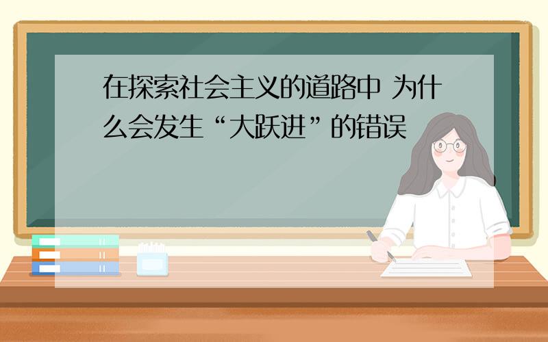 在探索社会主义的道路中 为什么会发生“大跃进”的错误