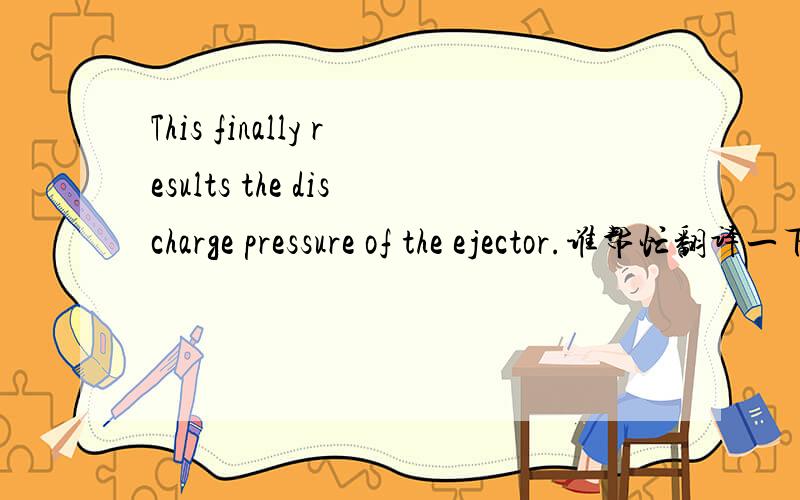 This finally results the discharge pressure of the ejector.谁帮忙翻译一下,谢谢!