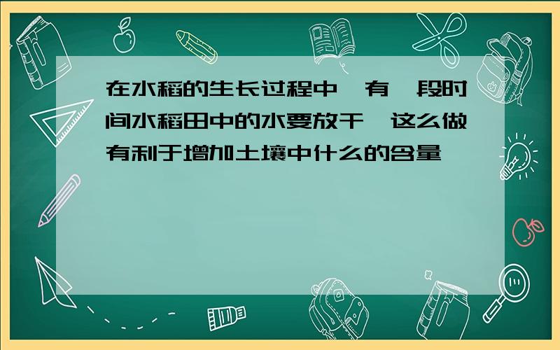 在水稻的生长过程中,有一段时间水稻田中的水要放干,这么做有利于增加土壤中什么的含量