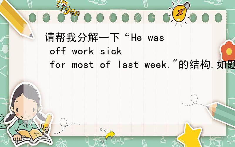 请帮我分解一下“He was off work sick for most of last week.