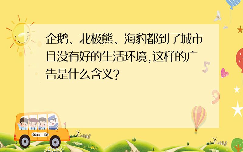 企鹅、北极熊、海豹都到了城市且没有好的生活环境,这样的广告是什么含义?