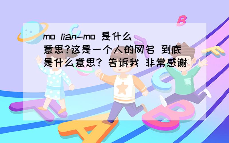 mo lian-mo 是什么意思?这是一个人的网名 到底是什么意思? 告诉我 非常感谢