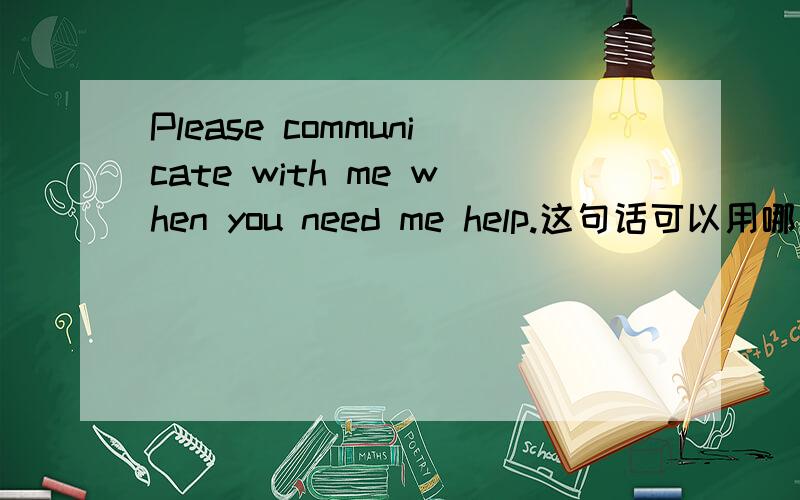 Please communicate with me when you need me help.这句话可以用哪些句子代替,