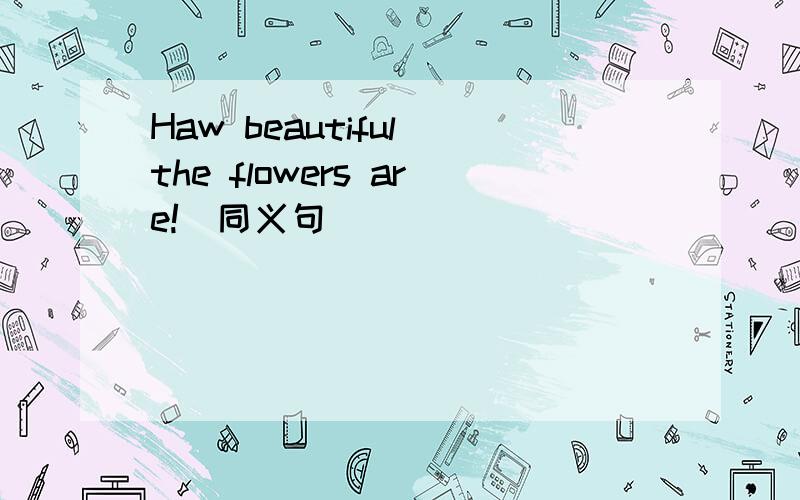 Haw beautiful the flowers are!(同义句)