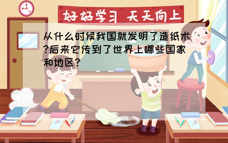 从什么时候我国就发明了造纸术?后来它传到了世界上哪些国家和地区?