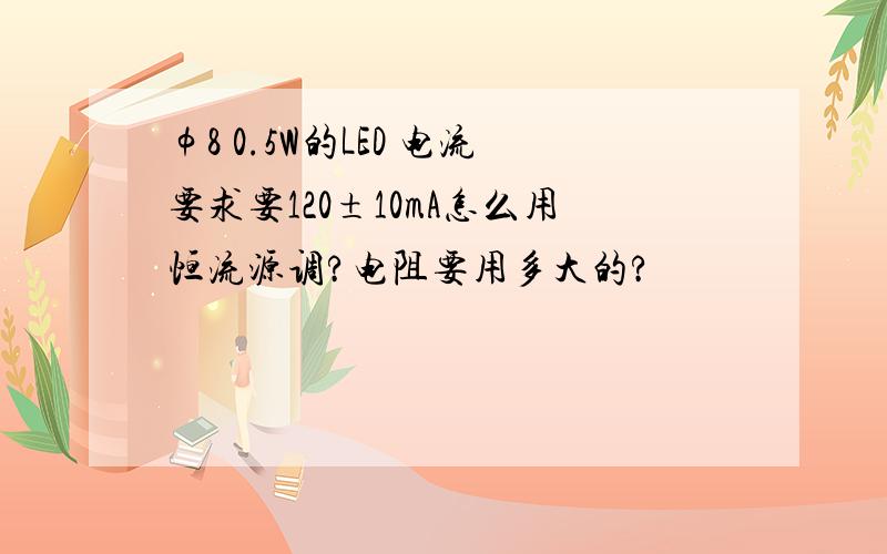 φ8 0.5W的LED 电流要求要120±10mA怎么用恒流源调?电阻要用多大的?