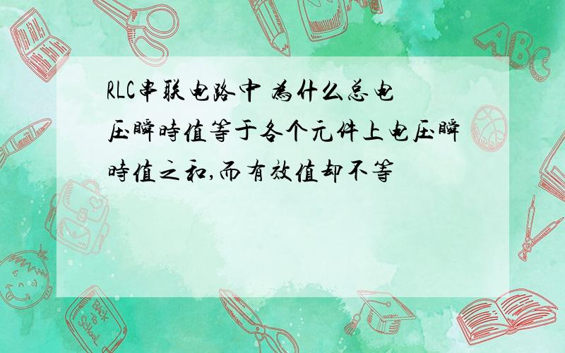 RLC串联电路中 为什么总电压瞬时值等于各个元件上电压瞬时值之和,而有效值却不等