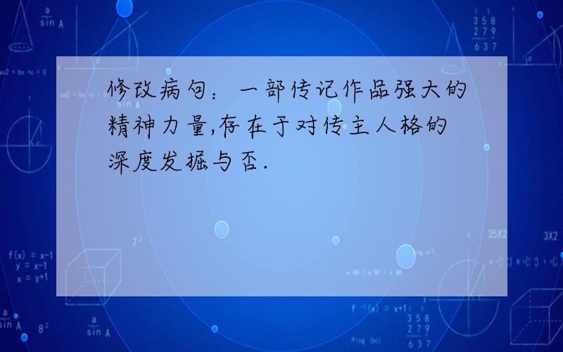 修改病句：一部传记作品强大的精神力量,存在于对传主人格的深度发掘与否.