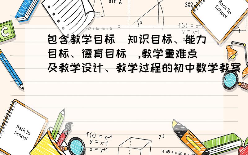 包含教学目标（知识目标、能力目标、德育目标）,教学重难点及教学设计、教学过程的初中数学教案