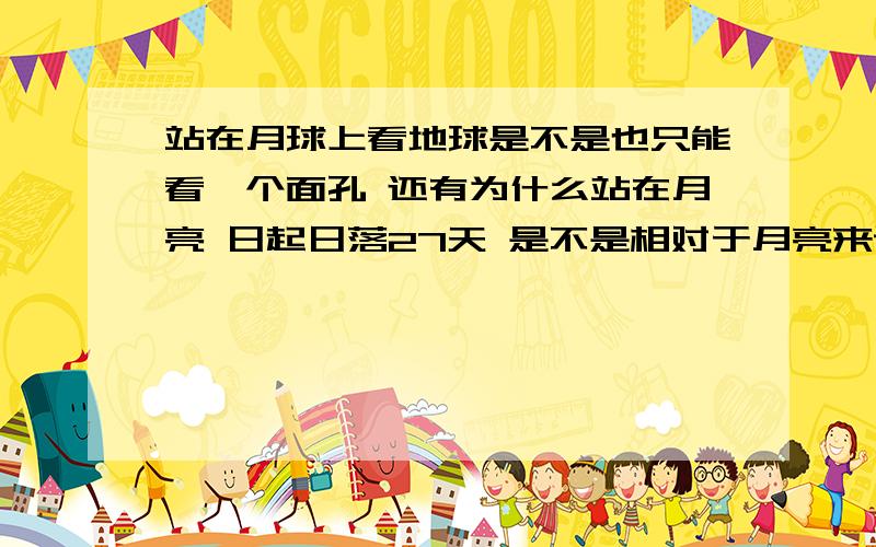 站在月球上看地球是不是也只能看一个面孔 还有为什么站在月亮 日起日落27天 是不是相对于月亮来说 太阳在自转又在绕自己转那么就是27?