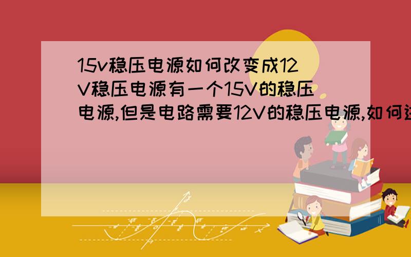 15v稳压电源如何改变成12V稳压电源有一个15V的稳压电源,但是电路需要12V的稳压电源,如何进行改动.望大侠们支个招,多谢了.是一个变压器,是在LY321开盘录音机上拆出来的电源板,调整管是3AD50C