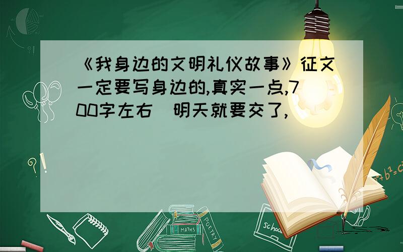 《我身边的文明礼仪故事》征文一定要写身边的,真实一点,700字左右（明天就要交了,