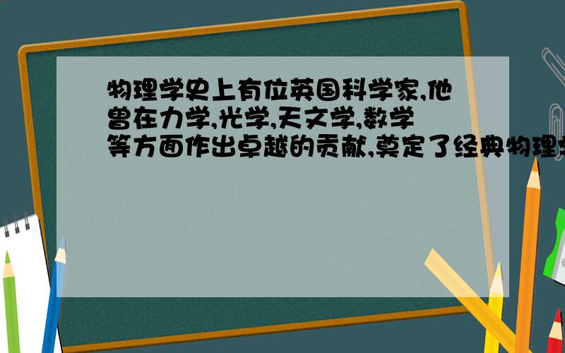 物理学史上有位英国科学家,他曾在力学,光学,天文学,数学等方面作出卓越的贡献,奠定了经典物理学的基础,他今天急用!