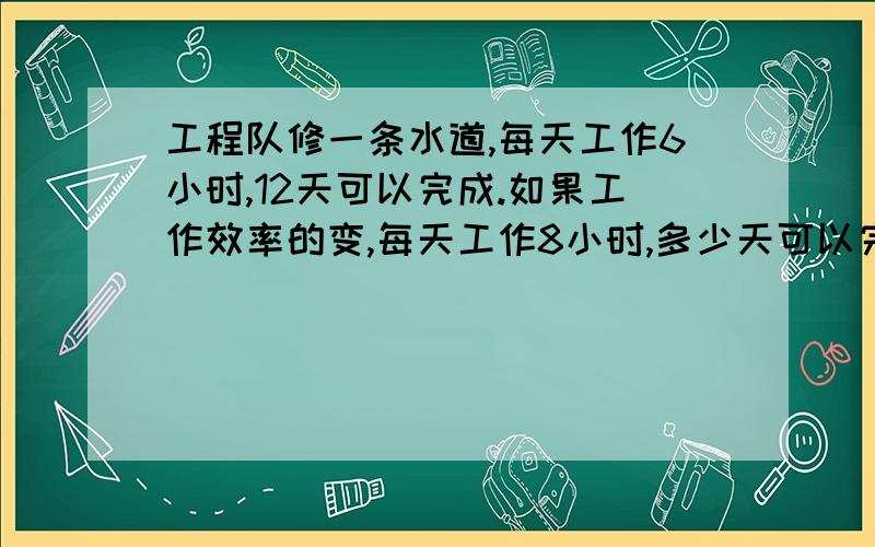 工程队修一条水道,每天工作6小时,12天可以完成.如果工作效率的变,每天工作8小时,多少天可以完成?用比例解