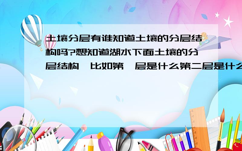 土壤分层有谁知道土壤的分层结构吗?想知道湖水下面土壤的分层结构,比如第一层是什么第二层是什么,最好是有解图.