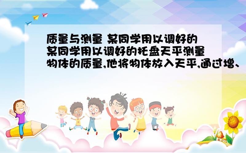 质量与测量 某同学用以调好的某同学用以调好的托盘天平测量物体的质量,他将物体放入天平,通过增、减砝码后,发现指针指在分度盘中央刻度线的左边一点,这时他应该A 把横梁右端螺母向右