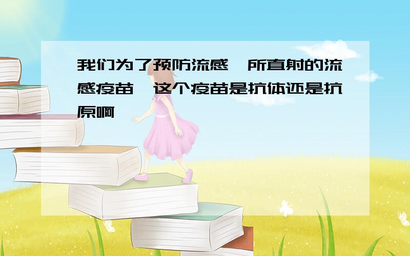 我们为了预防流感,所直射的流感疫苗,这个疫苗是抗体还是抗原啊