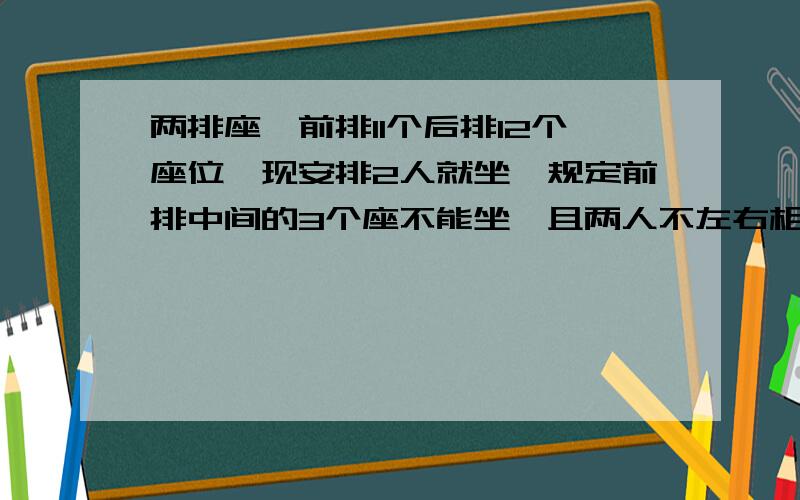 两排座,前排11个后排12个座位,现安排2人就坐,规定前排中间的3个座不能坐,且两人不左右相邻,不同的排法数问一下2人都在前面的情况1 前排一左一右 c(4,1)*c(4,1)*2!2 2人都在前排左边4个 p(3,2)3 2