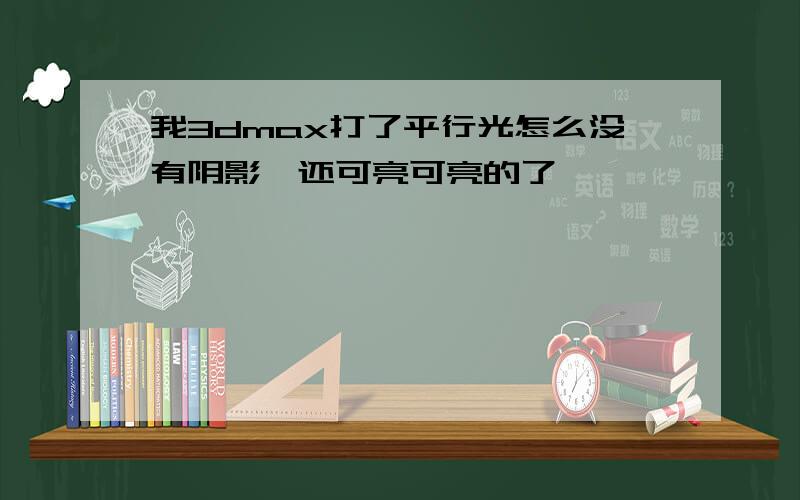 我3dmax打了平行光怎么没有阴影,还可亮可亮的了