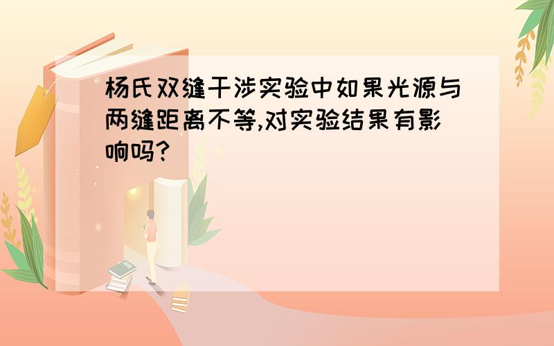 杨氏双缝干涉实验中如果光源与两缝距离不等,对实验结果有影响吗?