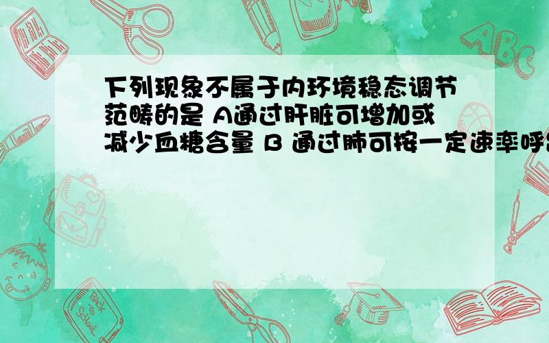 下列现象不属于内环境稳态调节范畴的是 A通过肝脏可增加或减少血糖含量 B 通过肺可按一定速率呼出CO2和吸入CO2 C 肾把代谢终产物不断排出体外 D 红骨髓源源不断地造出新的红细胞