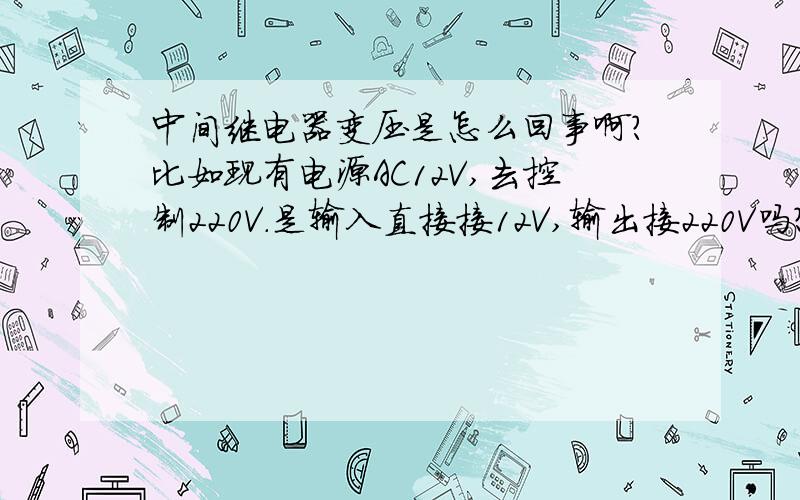 中间继电器变压是怎么回事啊?比如现有电源AC12V,去控制220V.是输入直接接12V,输出接220V吗?