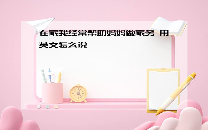 在家我经常帮助妈妈做家务 用英文怎么说