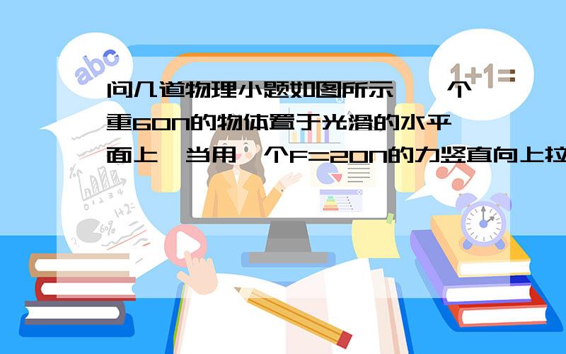 问几道物理小题如图所示,一个重60N的物体置于光滑的水平面上,当用一个F=20N的力竖直向上拉物体时,物体所受的合力为A．0N B．40N,方向竖直向下 C．40N,方向竖直向上 D．80N,方向竖直向上 答案