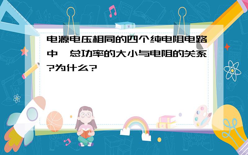 电源电压相同的四个纯电阻电路中,总功率的大小与电阻的关系?为什么?