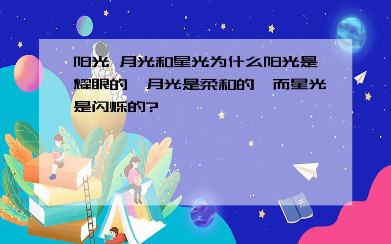 阳光 月光和星光为什么阳光是耀眼的,月光是柔和的,而星光是闪烁的?