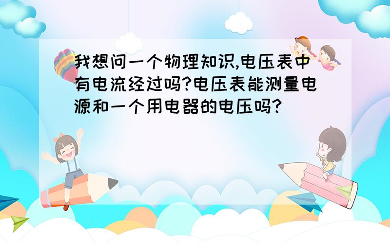 我想问一个物理知识,电压表中有电流经过吗?电压表能测量电源和一个用电器的电压吗?