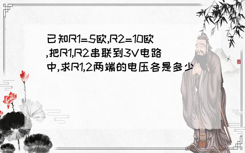 已知R1=5欧,R2=10欧,把R1,R2串联到3V电路中,求R1,2两端的电压各是多少