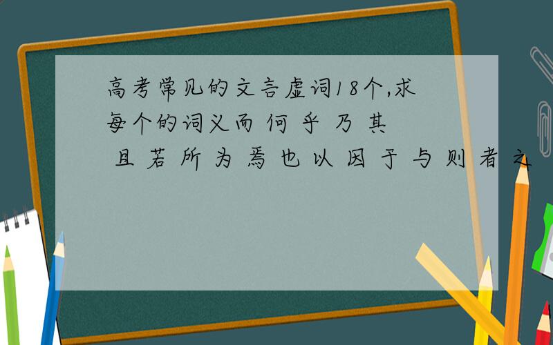 高考常见的文言虚词18个,求每个的词义而 何 乎 乃 其 且 若 所 为 焉 也 以 因 于 与 则 者 之