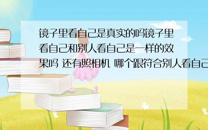 镜子里看自己是真实的吗镜子里看自己和别人看自己是一样的效果吗 还有照相机 哪个跟符合别人看自己的样子