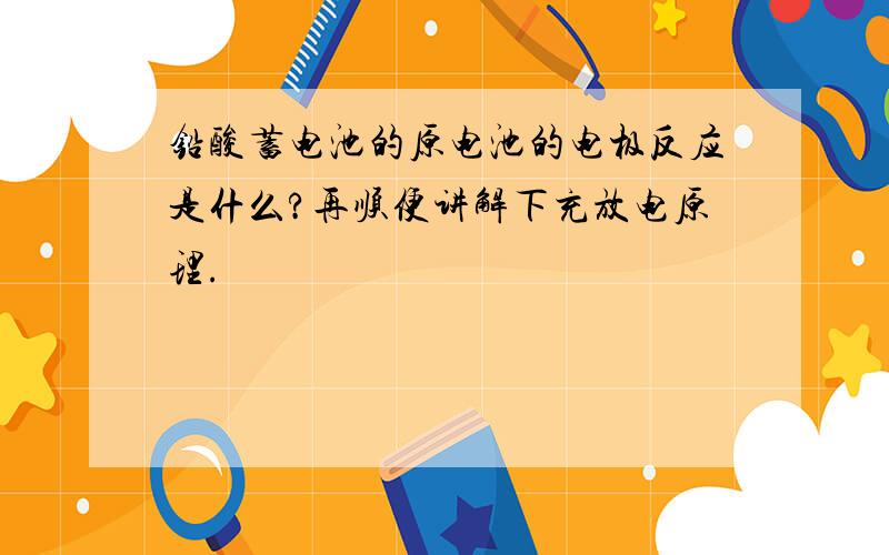 铅酸蓄电池的原电池的电极反应是什么?再顺便讲解下充放电原理.