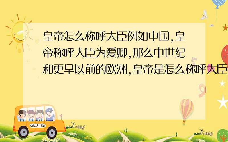 皇帝怎么称呼大臣例如中国,皇帝称呼大臣为爱卿,那么中世纪和更早以前的欧洲,皇帝是怎么称呼大臣的