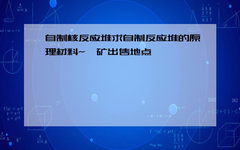 自制核反应堆求自制反应堆的原理材料~铀矿出售地点