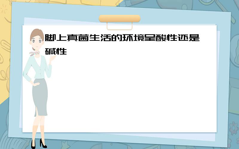 脚上真菌生活的环境呈酸性还是碱性